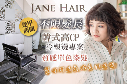 JANE HAIR A.幫你打造最滿意的造型-洗剪護 / B.質感單色染髮專案 / C.韓式高CP冷塑燙專案(造型冷燙/C字彎髮尾燙/S彎捲髮 三選一)