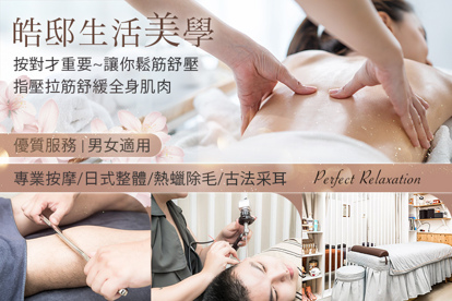 皓邸生活美學 A.日式整體平衡~深層筋膜與關節壓力放鬆！專業徒手運動深度調理課程60分(純手技60分) / B.按對才重要~讓你鬆筋舒壓！指壓拉筋舒緩全身肌肉全程60分(手技60分) / C.久坐久站？秒解決腿部痠痛~活絡好暢快！中式腳底按摩(含肩頸放鬆)+小腿+大腿釋壓按摩全程60分(手技60分) / D.空靈舒活好享受！頭部舒壓按摩+(臉部活絡鬆筋/傳統古法採耳 二選一)全程90分(手技90分) / E.男女適用！不悶熱舒爽~專業熱蠟除毛-私密處VIO全除