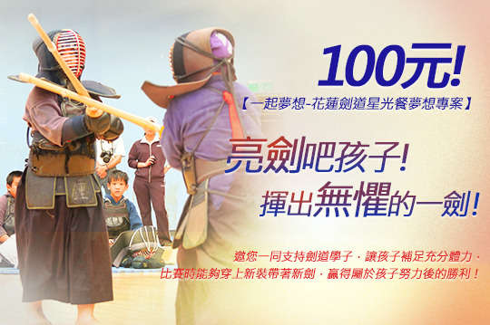 100元！邀您一同支持孩子學習劍道，讓孩子補足充分體力，下一次比賽時能夠穿上新裝帶著新劍，贏得屬於孩子努力後的勝利，揮出最完美無懼的一劍！